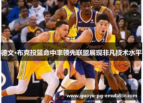 德文·布克投篮命中率领先联盟展现非凡技术水平