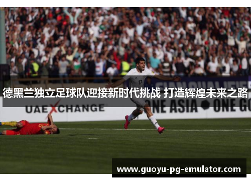 德黑兰独立足球队迎接新时代挑战 打造辉煌未来之路