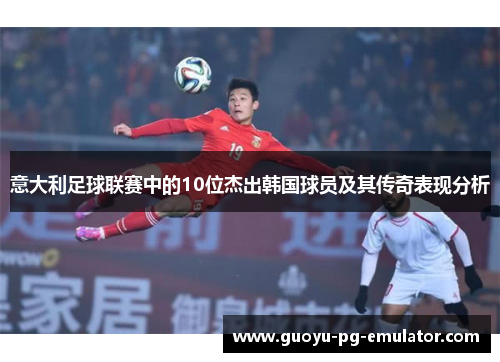 意大利足球联赛中的10位杰出韩国球员及其传奇表现分析 意大利足球联赛中的10位杰出韩国球员及其传奇表现分析