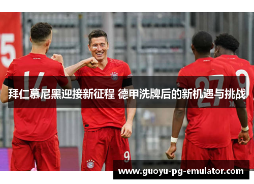 拜仁慕尼黑迎接新征程 德甲洗牌后的新机遇与挑战