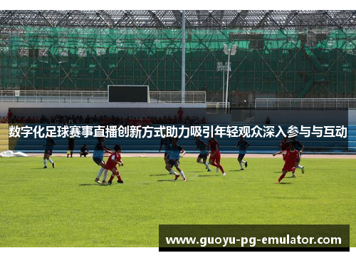数字化足球赛事直播创新方式助力吸引年轻观众深入参与与互动 数字化足球赛事直播创新方式助力吸引年轻观众深入参与与互动