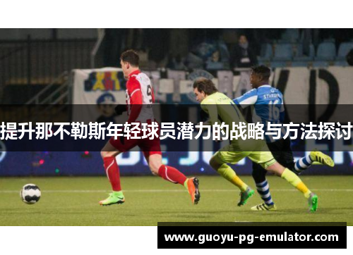 提升那不勒斯年轻球员潜力的战略与方法探讨 提升那不勒斯年轻球员潜力的战略与方法探讨