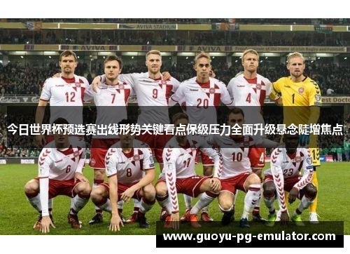 今日世界杯预选赛出线形势关键看点保级压力全面升级悬念陡增焦点 今日世界杯预选赛出线形势关键看点保级压力全面升级悬念陡增焦点