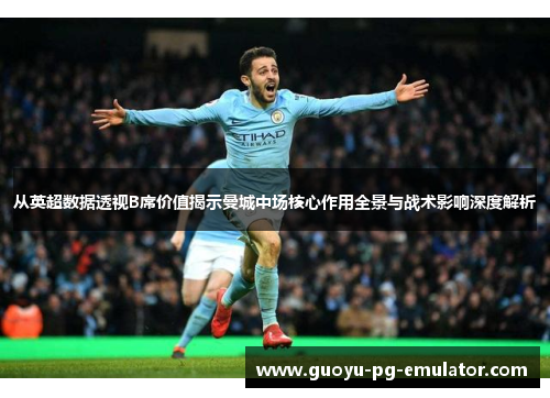 从英超数据透视B席价值揭示曼城中场核心作用全景与战术影响深度解析 从英超数据透视B席价值揭示曼城中场核心作用全景与战术影响深度解析