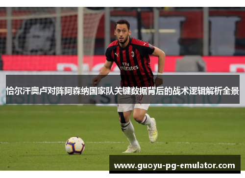 恰尔汗奥卢对阵阿森纳国家队关键数据背后的战术逻辑解析全景 恰尔汗奥卢对阵阿森纳国家队关键数据背后的战术逻辑解析全景