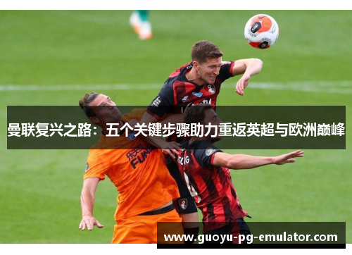 曼联复兴之路:五个关键步骤助力重返英超与欧洲巅峰 曼联复兴之路:五个关键步骤助力重返英超与欧洲巅峰