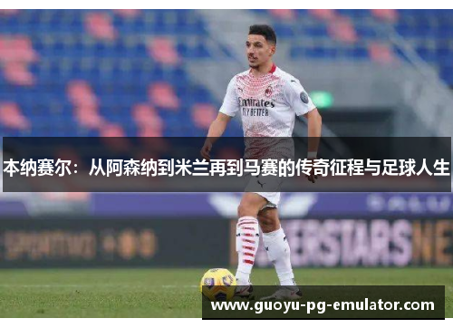 本纳赛尔：从阿森纳到米兰再到马赛的传奇征程与足球人生