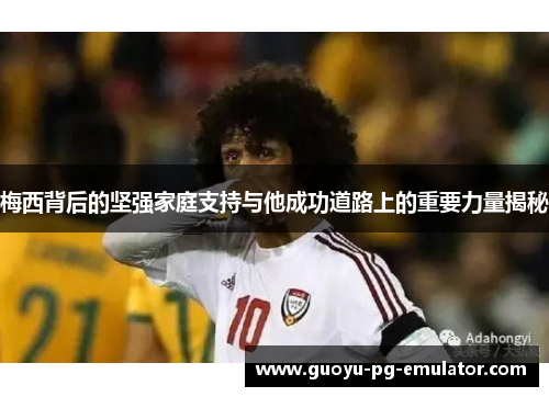 梅西背后的坚强家庭支持与他成功道路上的重要力量揭秘