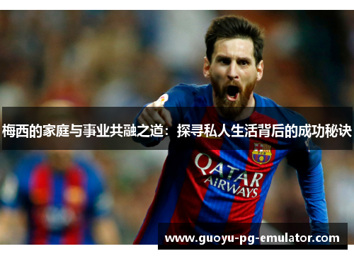 梅西的家庭与事业共融之道:探寻私人生活背后的成功秘诀 梅西的家庭与事业共融之道:探寻私人生活背后的成功秘诀