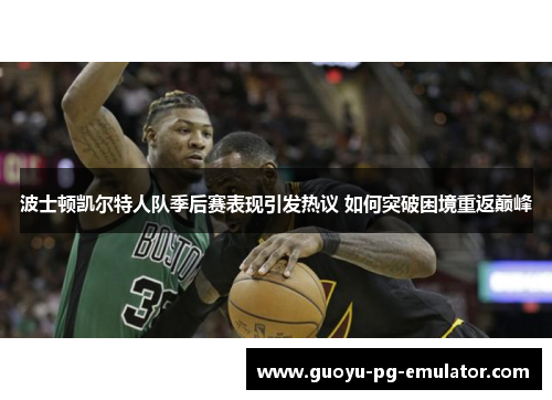 波士顿凯尔特人队季后赛表现引发热议 如何突破困境重返巅峰 波士顿凯尔特人队季后赛表现引发热议 如何突破困境重返巅峰