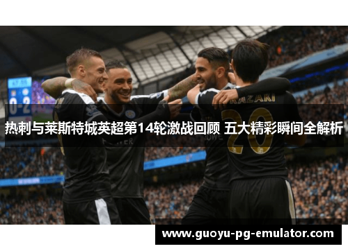 热刺与莱斯特城英超第14轮激战回顾 五大精彩瞬间全解析 热刺与莱斯特城英超第14轮激战回顾 五大精彩瞬间全解析
