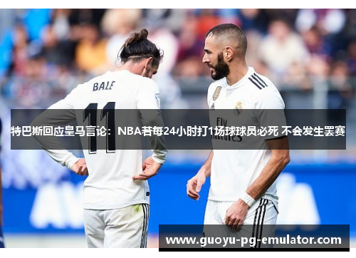 特巴斯回应皇马言论:NBA若每24小时打1场球球员必死 不会发生罢赛 特巴斯回应皇马言论:NBA若每24小时打1场球球员必死 不会发生罢赛