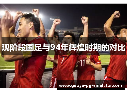 现阶段国足与94年辉煌时期的对比
