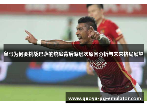 皇马为何要挑战巴萨的统治背后深层次原因分析与未来格局展望