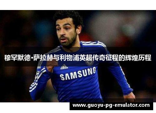穆罕默德·萨拉赫与利物浦英超传奇征程的辉煌历程