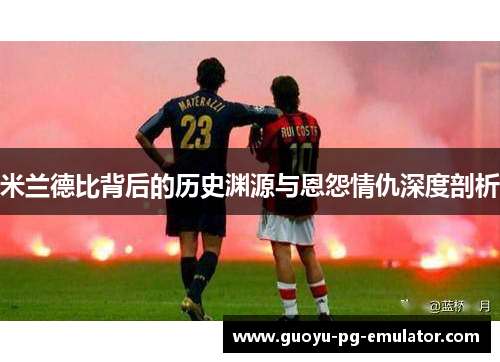 米兰德比背后的历史渊源与恩怨情仇深度剖析