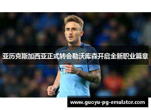 亚历克斯加西亚正式转会勒沃库森开启全新职业篇章