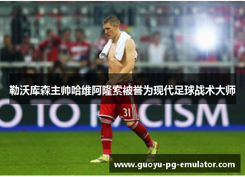 勒沃库森主帅哈维阿隆索被誉为现代足球战术大师