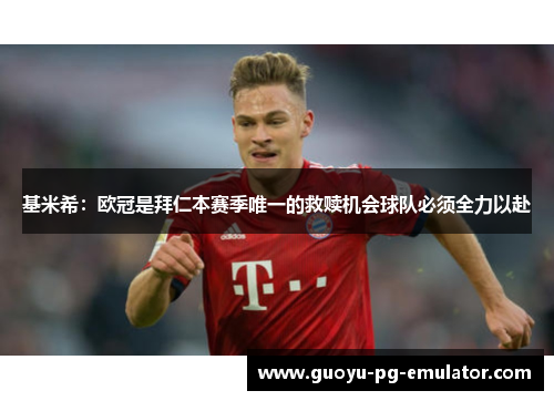 基米希：欧冠是拜仁本赛季唯一的救赎机会球队必须全力以赴