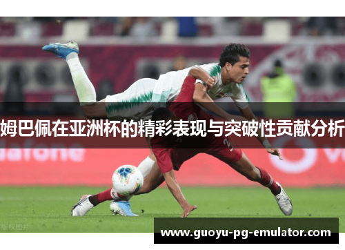 姆巴佩在亚洲杯的精彩表现与突破性贡献分析 姆巴佩在亚洲杯的精彩表现与突破性贡献分析