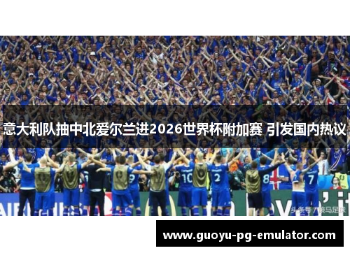 意大利队抽中北爱尔兰进2026世界杯附加赛 引发国内热议