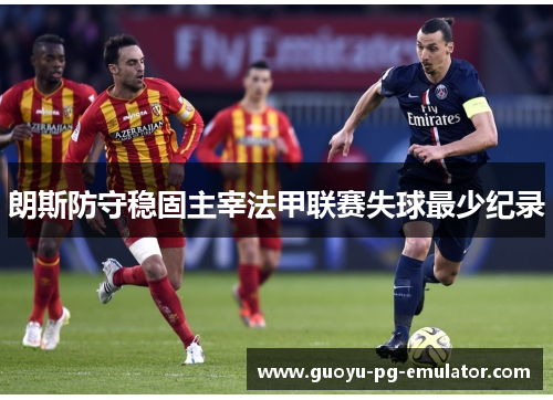 朗斯防守稳固主宰法甲联赛失球最少纪录 朗斯防守稳固主宰法甲联赛失球最少纪录