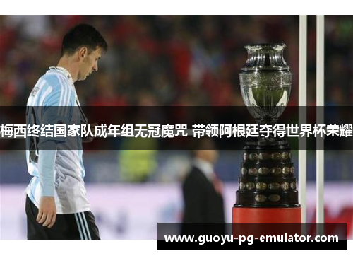 梅西终结国家队成年组无冠魔咒 带领阿根廷夺得世界杯荣耀