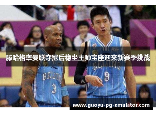 滕哈格率曼联夺冠后稳坐主帅宝座迎来新赛季挑战