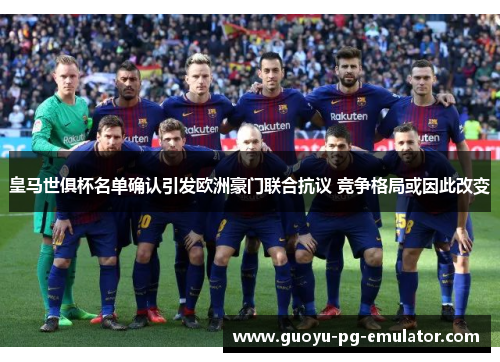 皇马世俱杯名单确认引发欧洲豪门联合抗议 竞争格局或因此改变