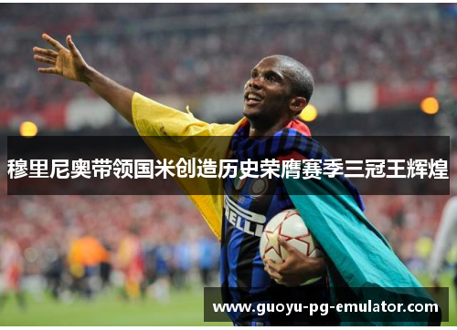 穆里尼奥带领国米创造历史荣膺赛季三冠王辉煌