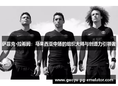 萨菲克·拉希姆：马来西亚中场的组织大师与创造力引领者