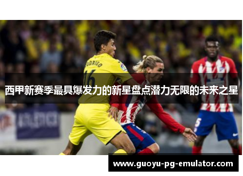 西甲新赛季最具爆发力的新星盘点潜力无限的未来之星