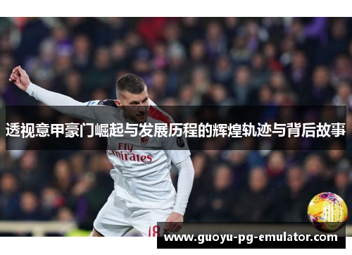 透视意甲豪门崛起与发展历程的辉煌轨迹与背后故事