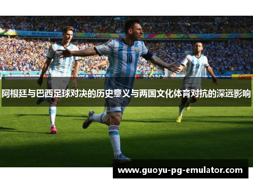 阿根廷与巴西足球对决的历史意义与两国文化体育对抗的深远影响
