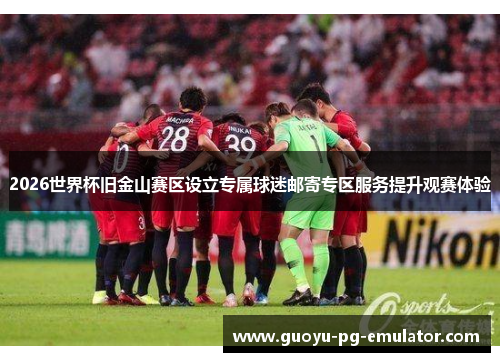 2026世界杯旧金山赛区设立专属球迷邮寄专区服务提升观赛体验
