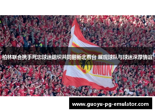 柏林联合携手死忠球迷组织共同翻新北看台 展现球队与球迷深厚情谊 柏林联合携手死忠球迷组织共同翻新北看台 展现球队与球迷深厚情谊