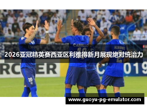 2026亚冠精英赛西亚区利雅得新月展现绝对统治力
