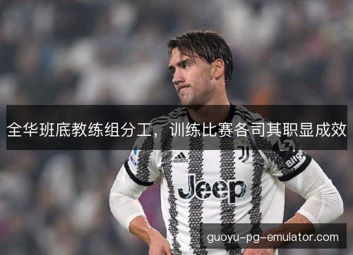 全华班底教练组分工，训练比赛各司其职显成效