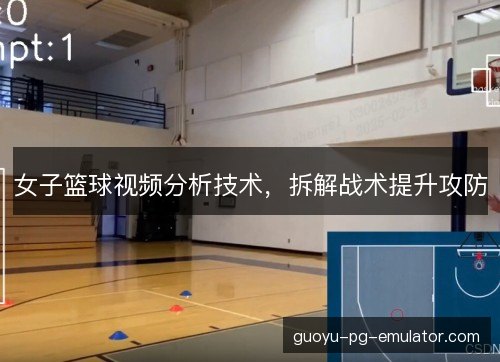 女子篮球视频分析技术,拆解战术提升攻防 女子篮球视频分析技术,拆解战术提升攻防