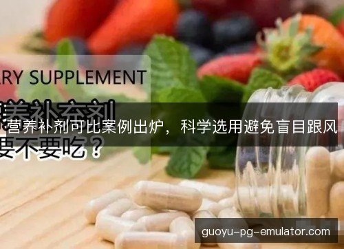 营养补剂可比案例出炉，科学选用避免盲目跟风