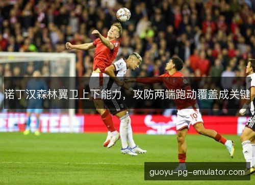 诺丁汉森林翼卫上下能力，攻防两端跑动覆盖成关键