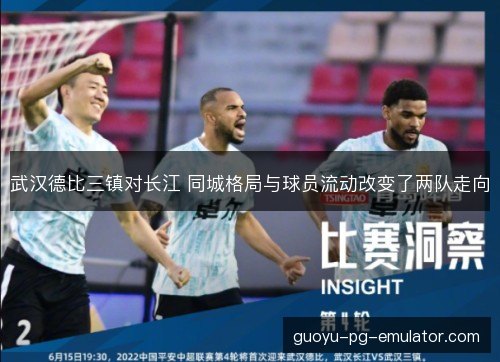 武汉德比三镇对长江 同城格局与球员流动改变了两队走向 武汉德比三镇对长江 同城格局与球员流动改变了两队走向