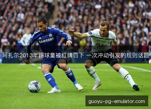 阿扎尔2013年踢球童被红牌罚下 一次冲动引发的规则话题 阿扎尔2013年踢球童被红牌罚下 一次冲动引发的规则话题